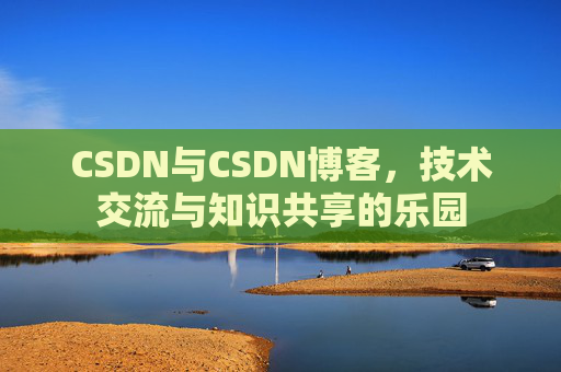 CSDN与CSDN博客，技术交流与知识共享的乐园
